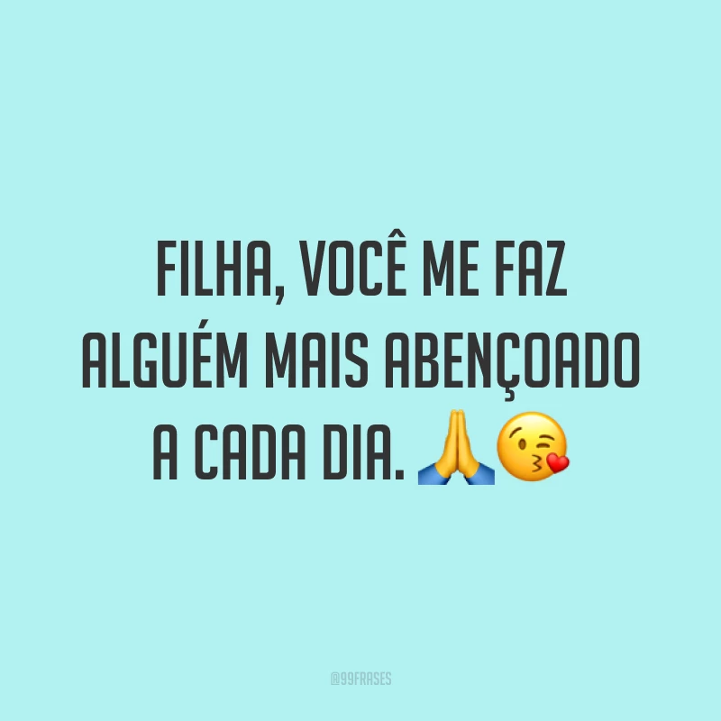 Filha, você me faz alguém mais abençoado a cada dia. ??