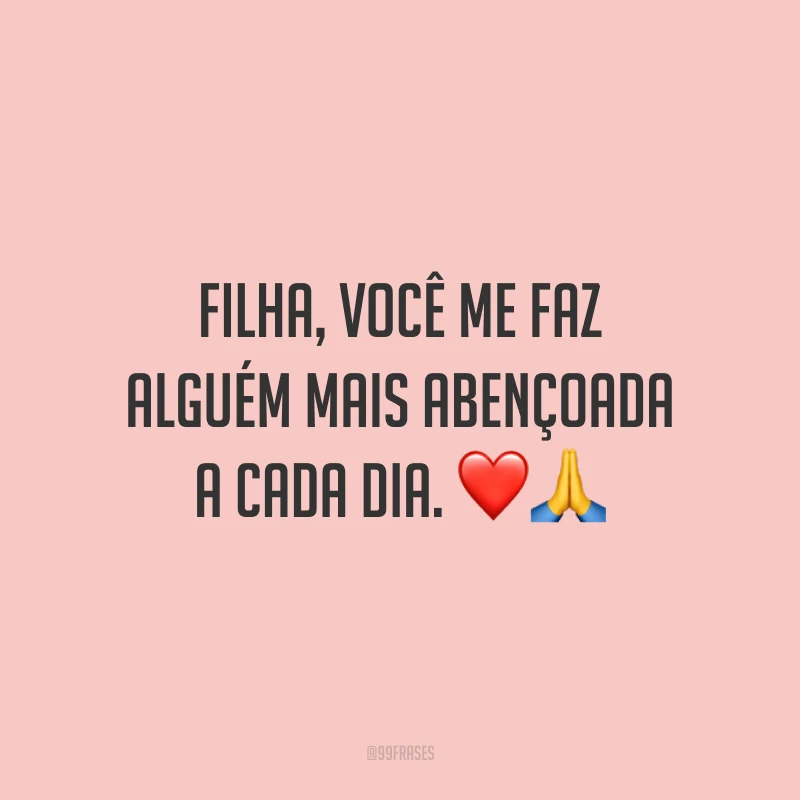Filha, você me faz alguém mais abençoada a cada dia.