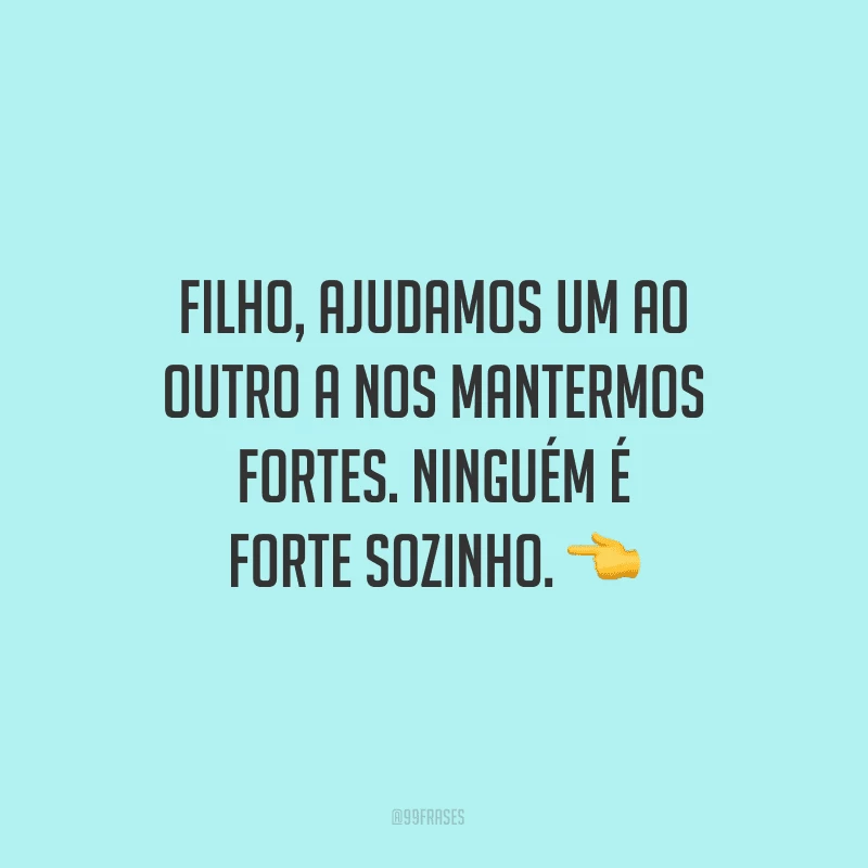 Filho, ajudamos um ao outro a nos mantermos fortes. Ninguém é forte sozinho.