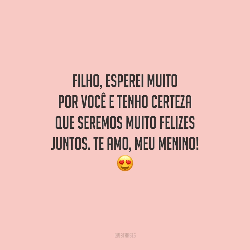 Filho, esperei muito por você e tenho certeza que seremos muito felizes juntos. Te amo, meu menino! 