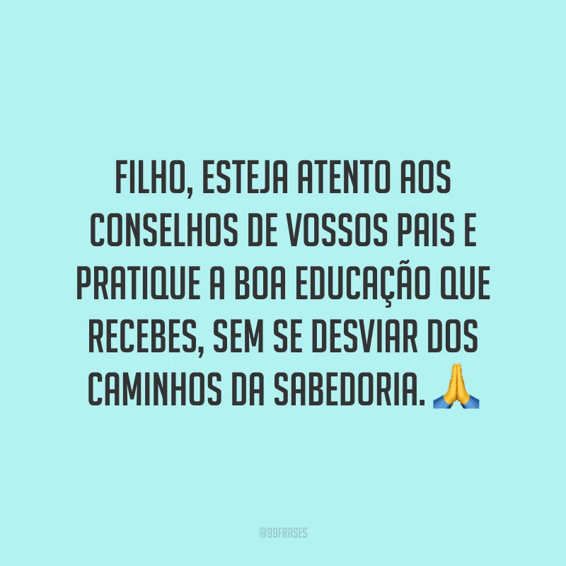 Filho, esteja atento aos conselhos de vossos pais e pratique a boa educação que recebes, sem se desviar dos caminhos da sabedoria. ?