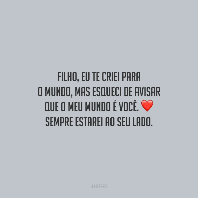 Filho, eu te criei para o mundo, mas esqueci de avisar que o meu mundo é você. Sempre estarei ao seu lado.