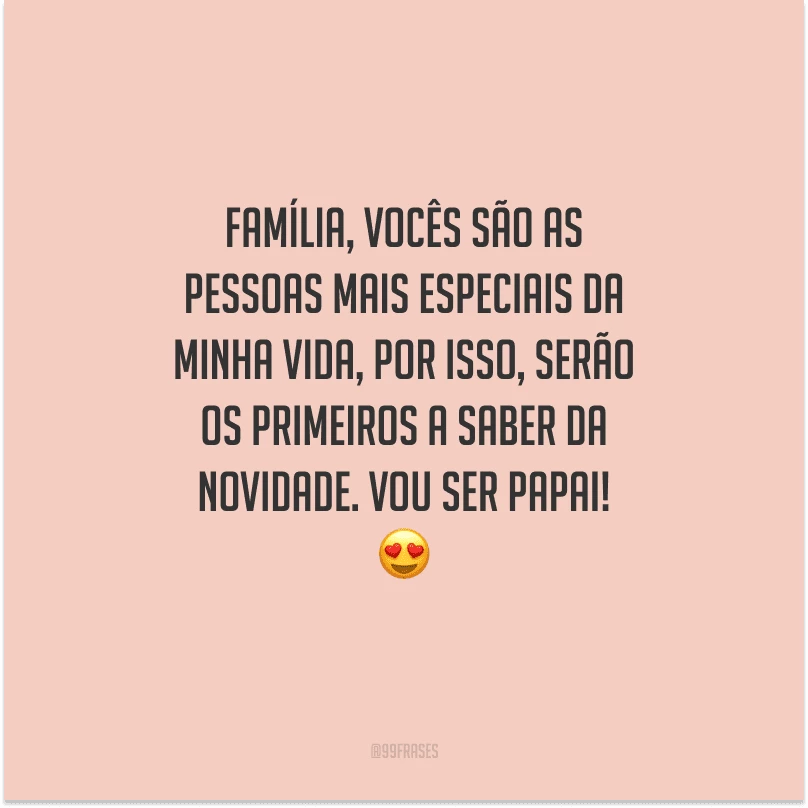 Família, vocês são as pessoas mais especiais da minha vida, por isso, serão os primeiros a saber da novidade. Vou ser papai! 