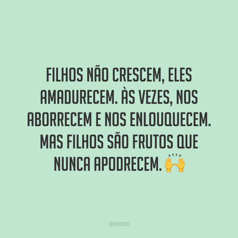 Filhos não crescem, eles amadurecem. Às vezes, nos aborrecem e nos enlouquecem. Mas filhos são frutos que nunca apodrecem. ?