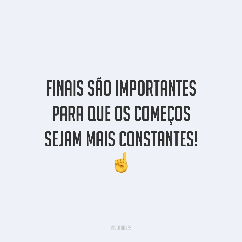 Finais são importantes para que os começos sejam mais constantes!