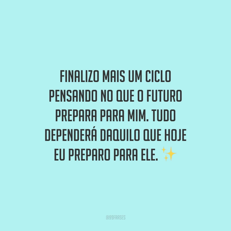 Finalizo mais um ciclo pensando no que o futuro prepara para mim. Tudo dependerá daquilo que hoje eu preparo para ele.