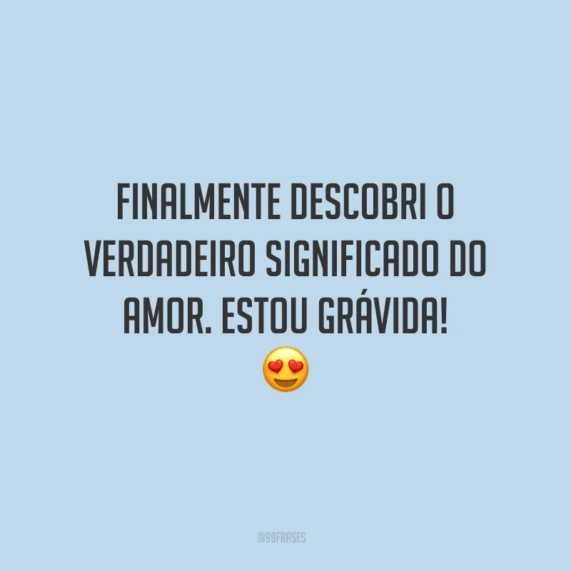 Finalmente descobri o verdadeiro significado do amor. Estou grávida!

