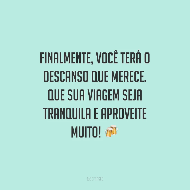 Finalmente, você terá o descanso que merece. Que sua viagem seja tranquila e aproveite muito!