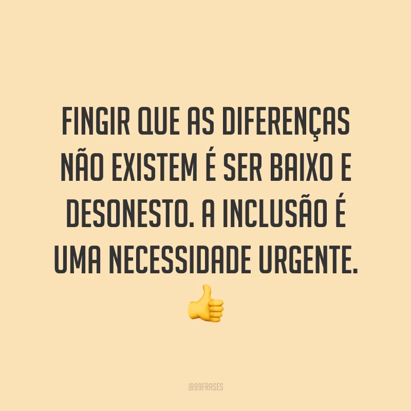 Fingir que as diferenças não existem é ser baixo e desonesto. A inclusão é uma necessidade urgente. 👍