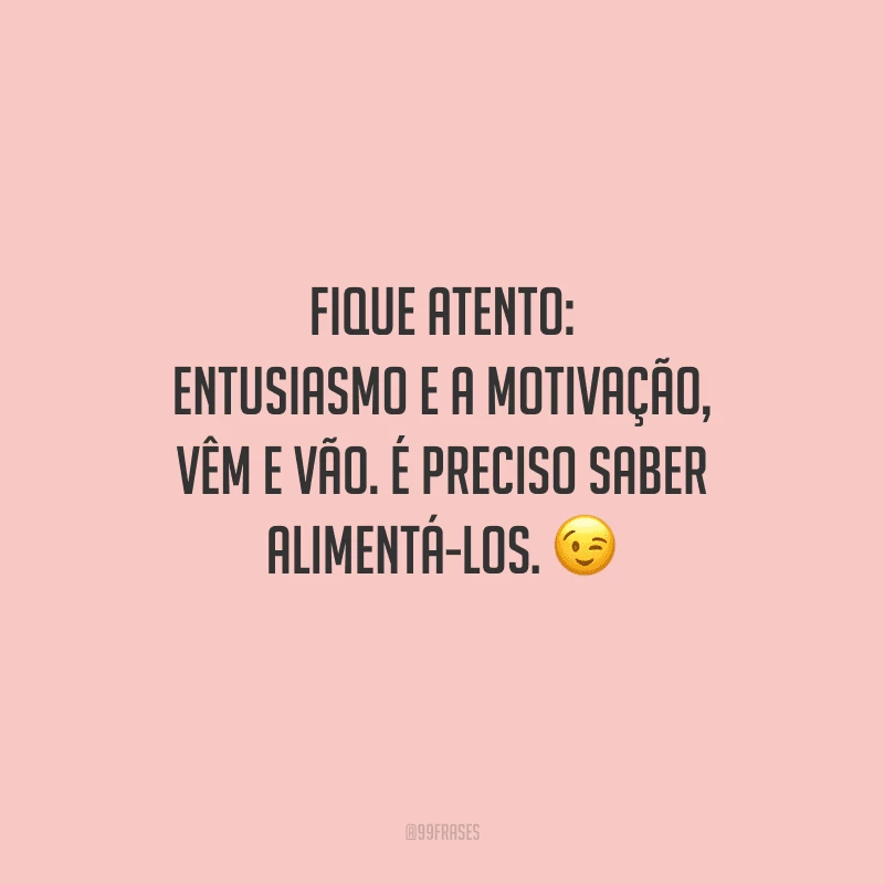 Fique atento: entusiasmo e a motivação, vêm e vão. É preciso saber alimentá-los. 