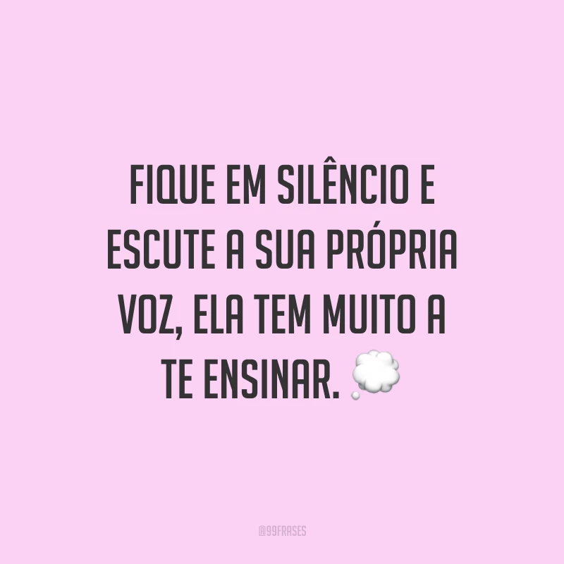 Fique em silêncio e escute a sua própria voz, ela tem muito a te ensinar.