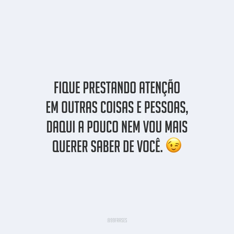 Fique prestando atenção em outras coisas e pessoas, daqui a pouco nem vou mais querer saber de você.