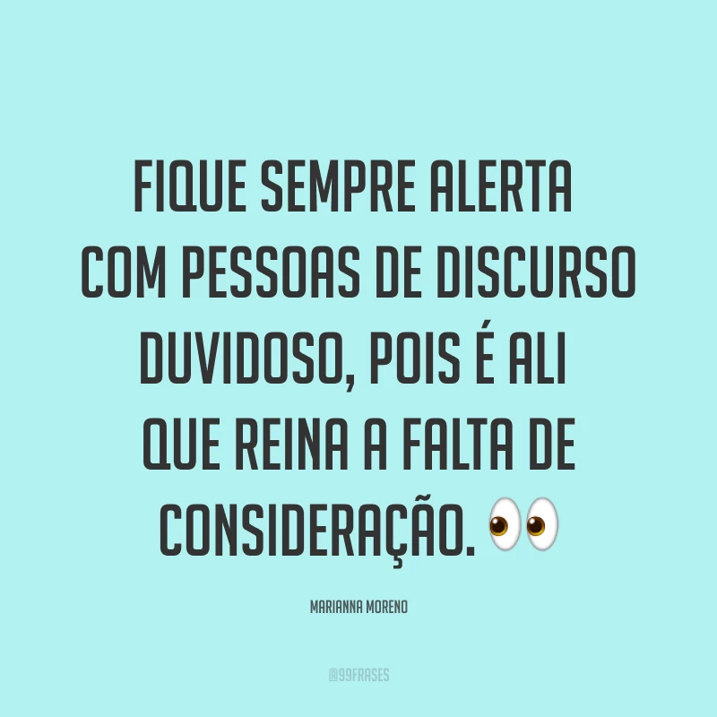 Fique sempre alerta com pessoas de discurso duvidoso, pois é ali que reina a falta de consideração. ?