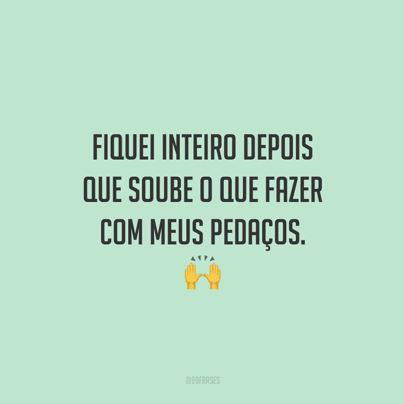 Fiquei inteiro depois que soube o que fazer com meus pedaços.