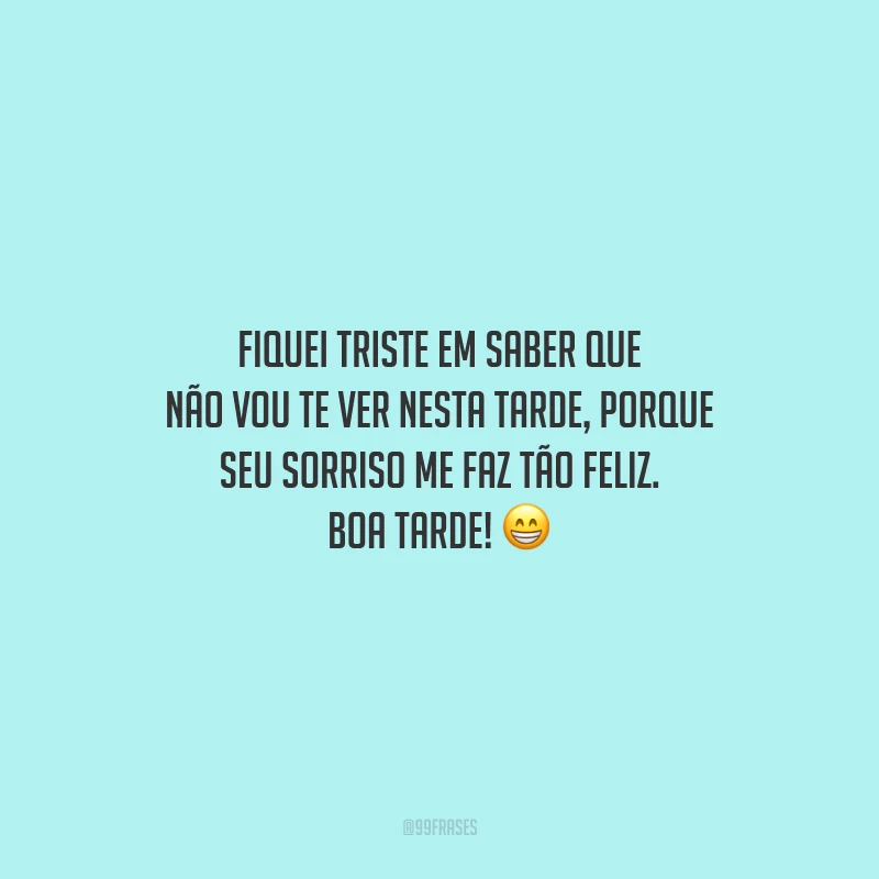 Fiquei triste em saber que não vou te ver nesta tarde, porque seu sorriso me faz tão feliz. Boa tarde!