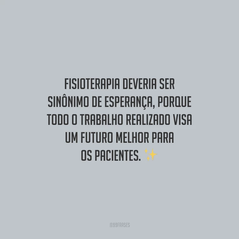 Fisioterapia deveria ser sinônimo de esperança, porque todo o trabalho realizado visa um futuro melhor para os pacientes.
