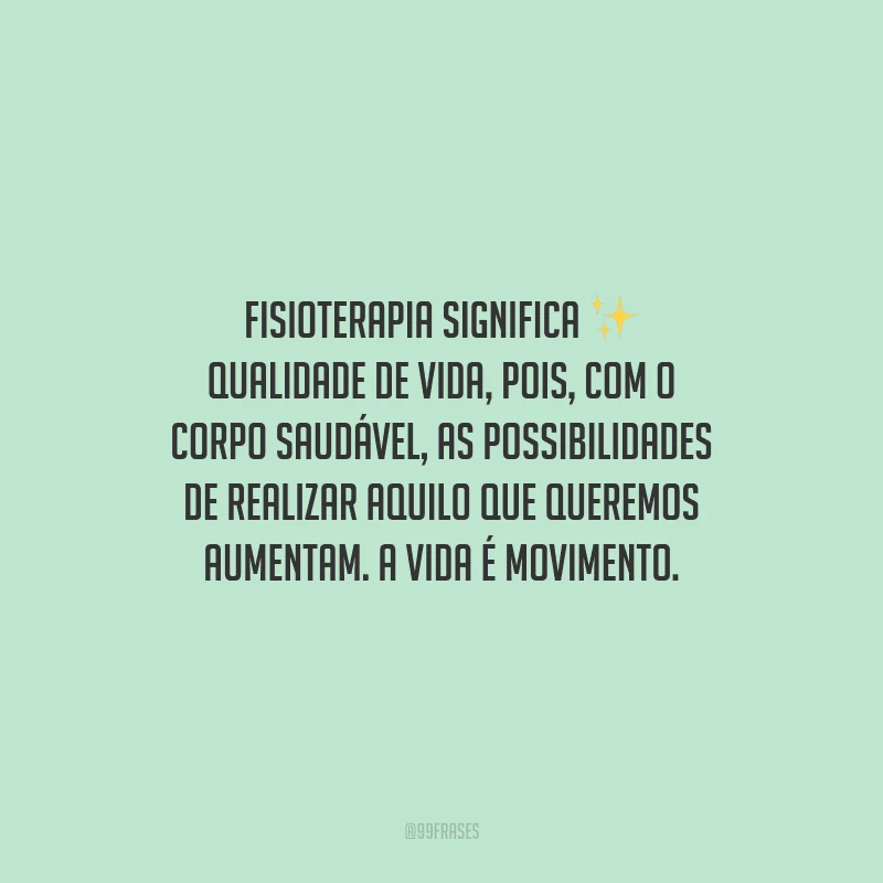 Fisioterapia significa qualidade de vida, pois, com o corpo saudável, as possibilidades de realizar aquilo que queremos aumentam. A vida é movimento. 