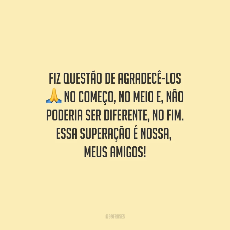 Fiz questão de agradecê-los no começo, no meio e, não poderia ser diferente, no fim. Essa superação é nossa, meus amigos!