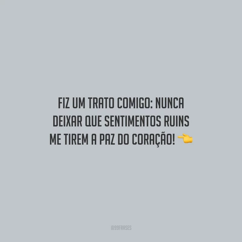 Fiz um trato comigo: nunca deixar que sentimentos ruins me tirem a paz do coração!
