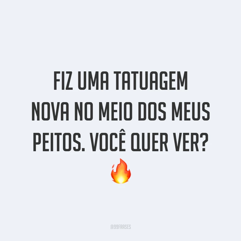 Fiz uma tatuagem nova no meio dos meus peitos. Você quer ver? ?