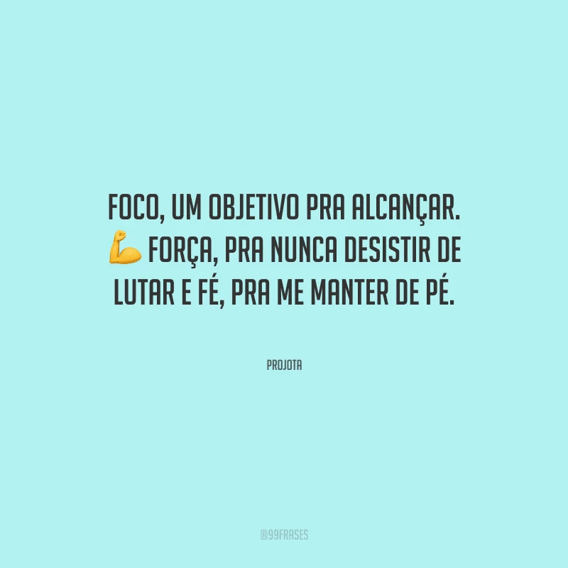Foco, um objetivo pra alcançar. Força, pra nunca desistir de lutar e fé, pra me manter de pé.