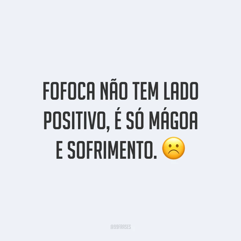 Fofoca não tem lado positivo, é só mágoa e sofrimento. ☹️