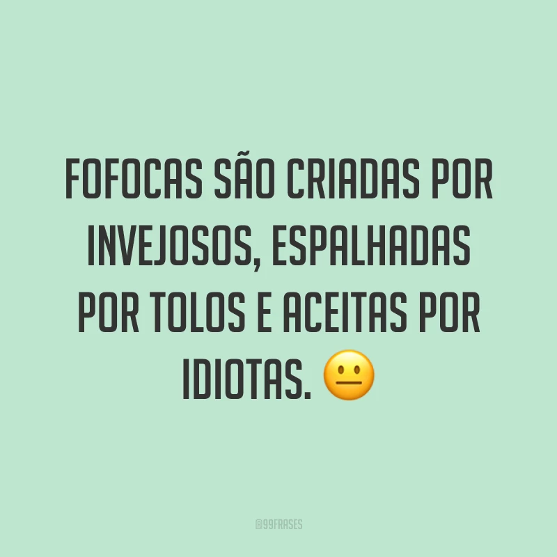 Fofocas são criadas por invejosos, espalhadas por tolos e aceitas por idiotas. ?