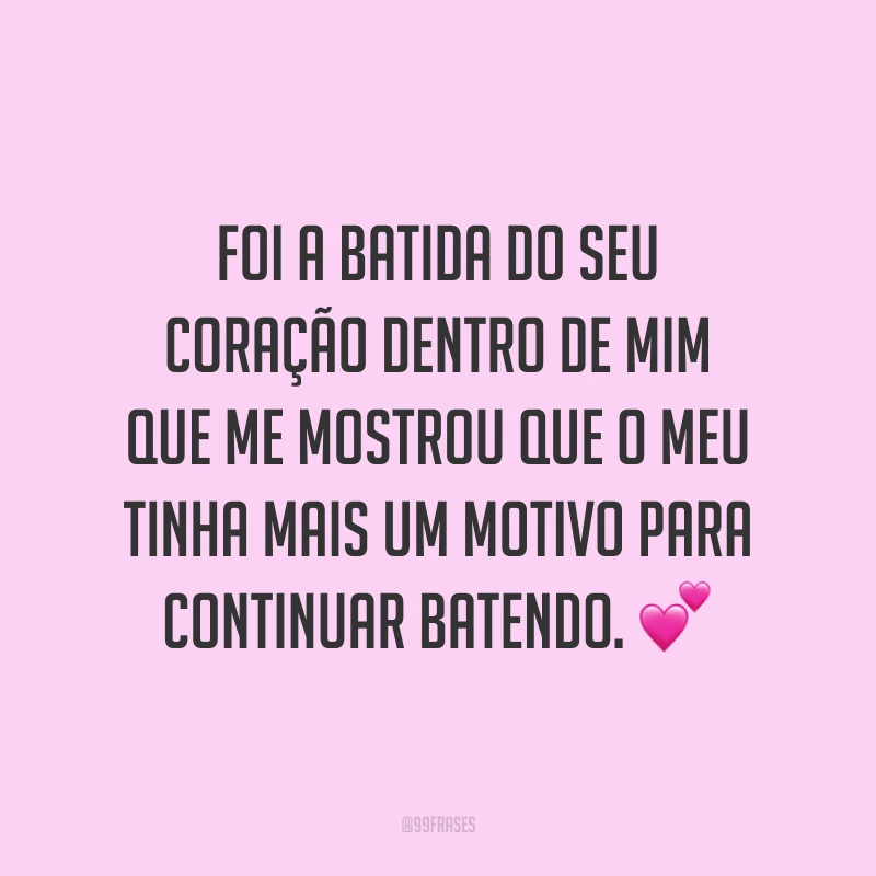 Foi a batida do seu coração dentro de mim que me mostrou que o meu tinha mais um motivo para continuar batendo. ?