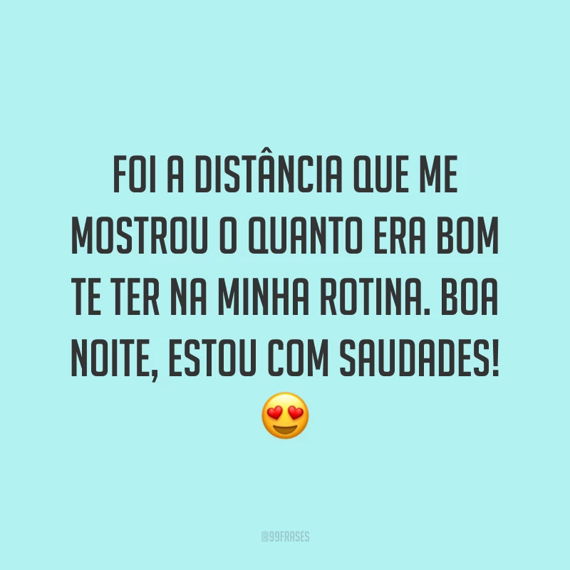Foi a distância que me mostrou o quanto era bom te ter na minha rotina. Boa noite, estou com saudades! 😍