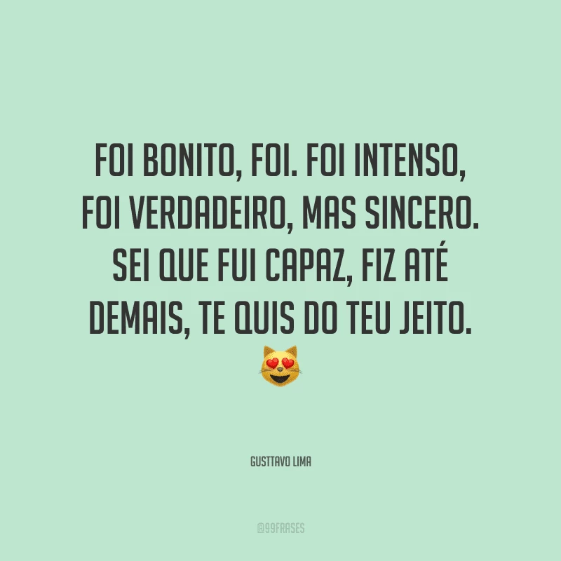 Foi bonito, foi. Foi intenso, foi verdadeiro, mas sincero. Sei que fui capaz, fiz até demais, te quis do teu jeito.