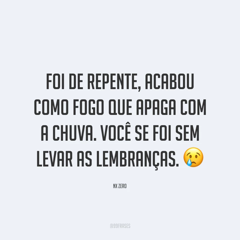 Foi de repente, acabou como fogo que apaga com a chuva. Você se foi sem levar as lembranças. 😢