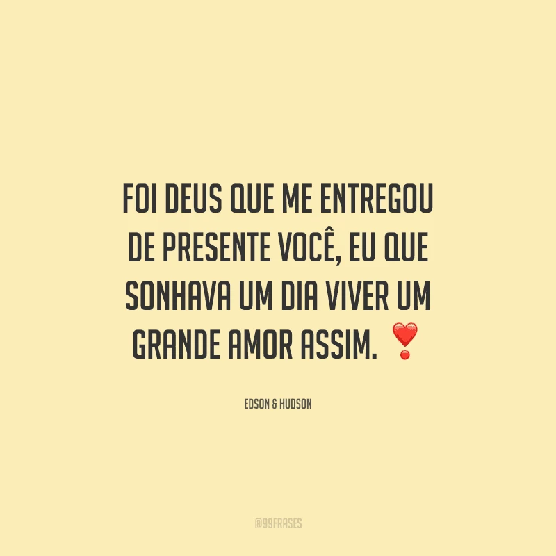 Foi Deus que me entregou de presente você, eu que sonhava um dia viver um grande amor assim. 