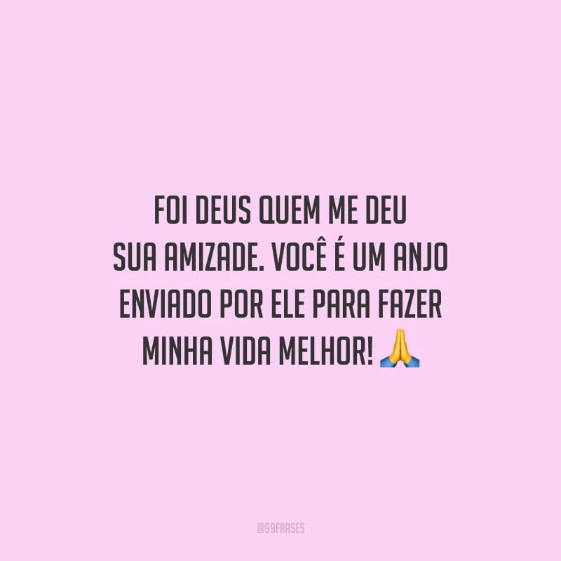 Foi Deus quem me deu sua amizade. Você é um anjo enviado por Ele para fazer minha vida melhor!