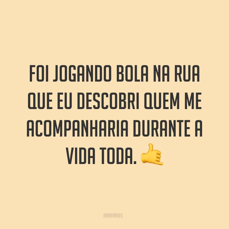 Foi jogando bola na rua que eu descobri quem me acompanharia durante a vida toda. ?
