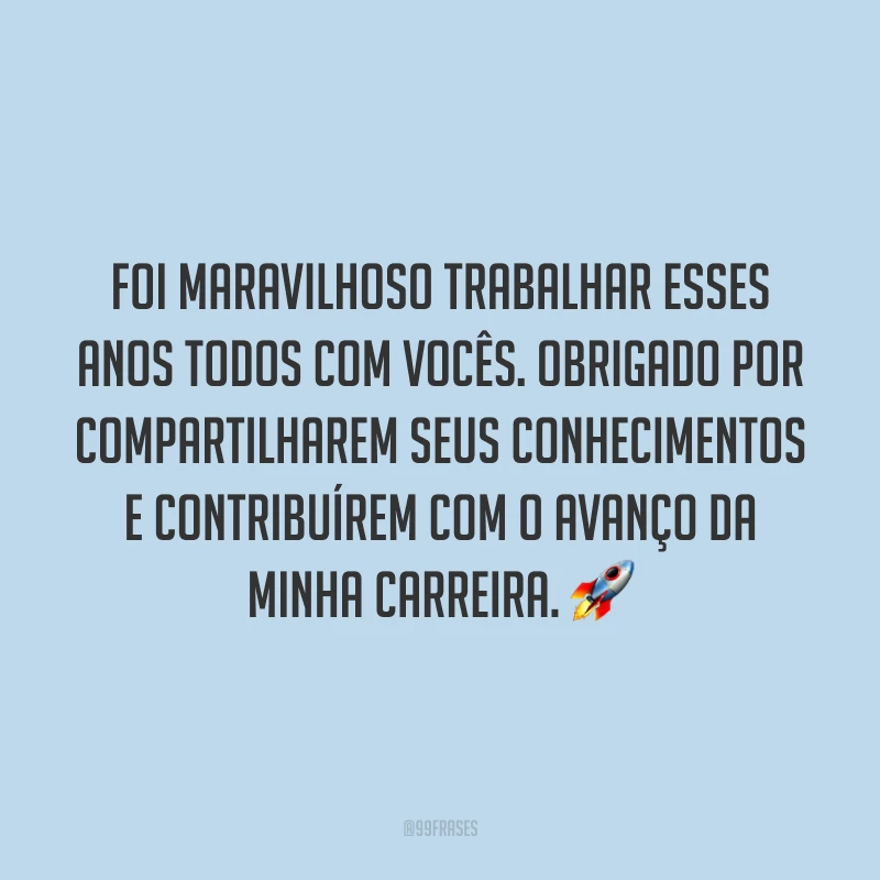 Foi maravilhoso trabalhar esses anos todos com vocês. Obrigado por compartilharem seus conhecimentos e contribuírem com o avanço da minha carreira. 🚀