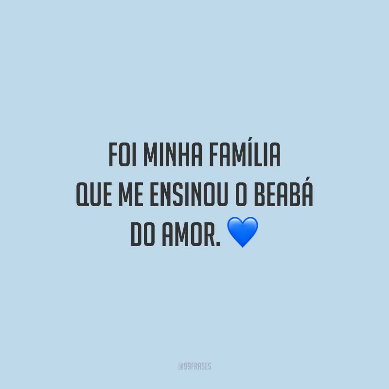 Foi minha família que me ensinou o beabá do amor.
