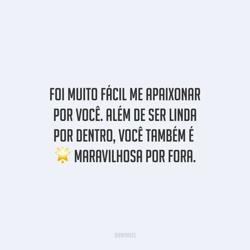 Foi muito fácil me apaixonar por você. Além de ser linda por dentro, você também é maravilhosa por fora.