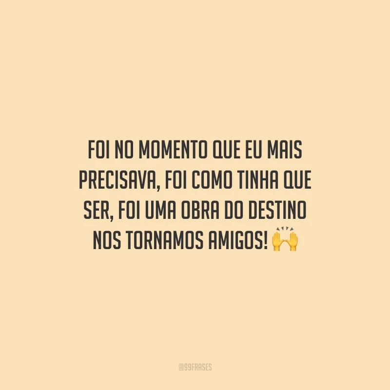 Foi no momento que eu mais precisava, foi como tinha que ser, foi uma obra do destino nos tornamos amigos!