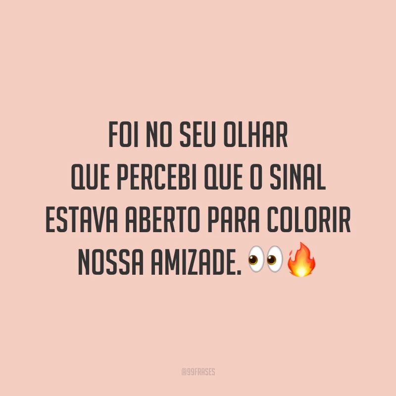Foi no seu olhar que percebi que o sinal estava aberto para colorir nossa amizade. 👀🔥