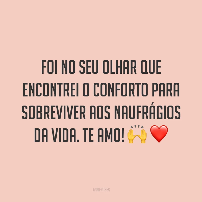 Foi no seu olhar que encontrei o conforto para sobreviver aos naufrágios da vida. Te amo! 🙌 ❤️