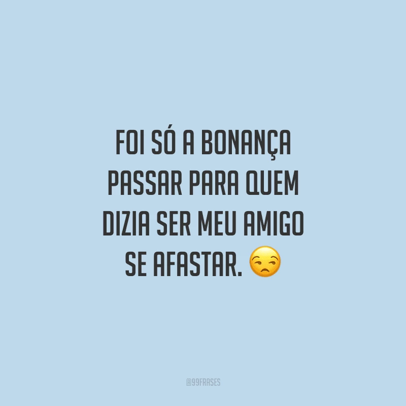 Foi só a bonança passar para quem dizia ser meu amigo se afastar. 