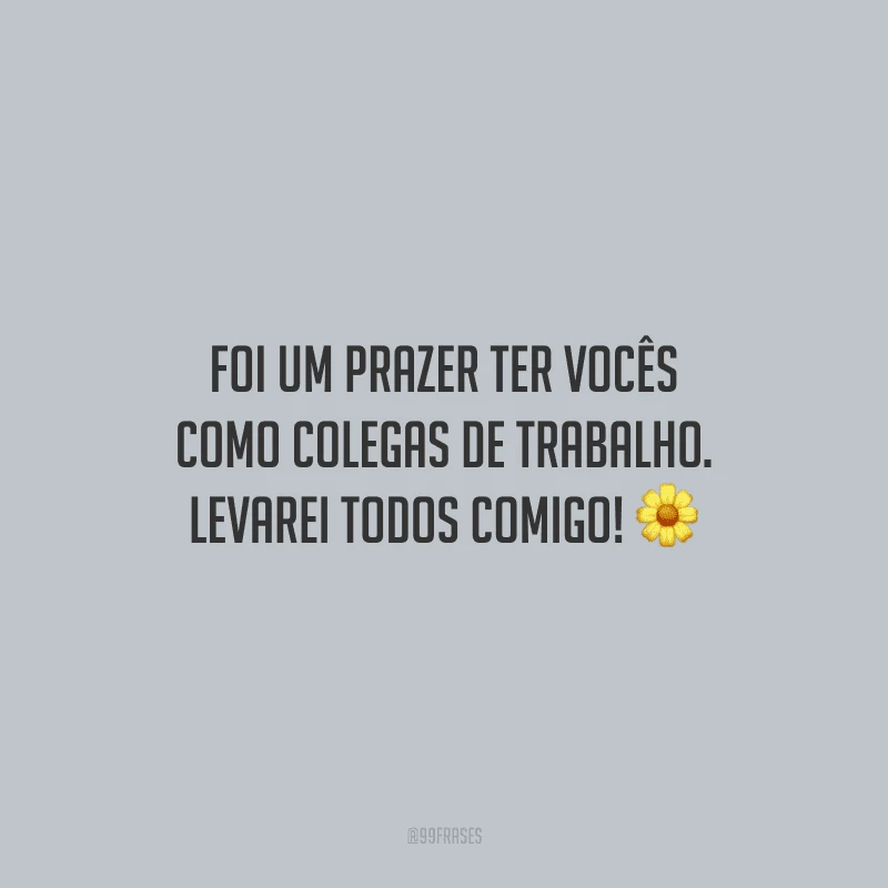 Foi um prazer ter vocês como colegas de trabalho. Levarei todos comigo!