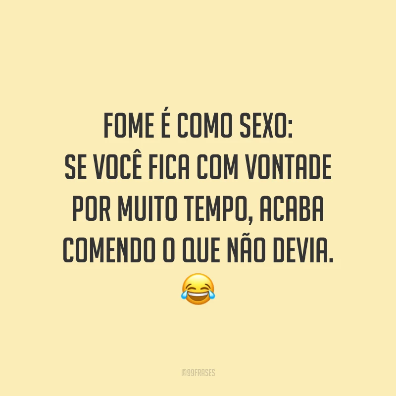 Fome é como sexo: se você fica com vontade por muito tempo, acaba comendo o que não devia. 😂