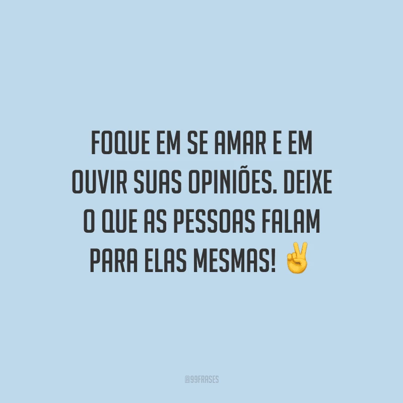 Foque em se amar e em ouvir suas opiniões. Deixe o que as pessoas falam para elas mesmas!