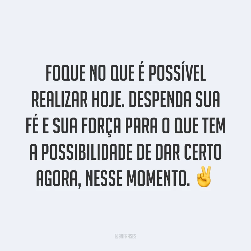 Foque no que é possível realizar hoje. Despenda sua fé e sua força para o que tem a possibilidade de dar certo agora, nesse momento. ✌