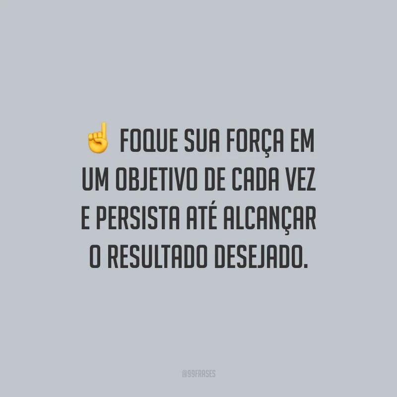 Foque sua força em um objetivo de cada vez e persista até alcançar o resultado desejado.