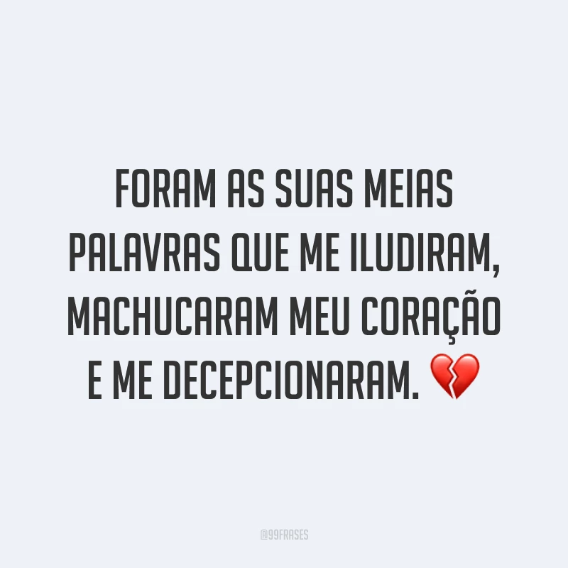 Foram as suas meias palavras que me iludiram, machucaram meu coração e me decepcionaram. ?