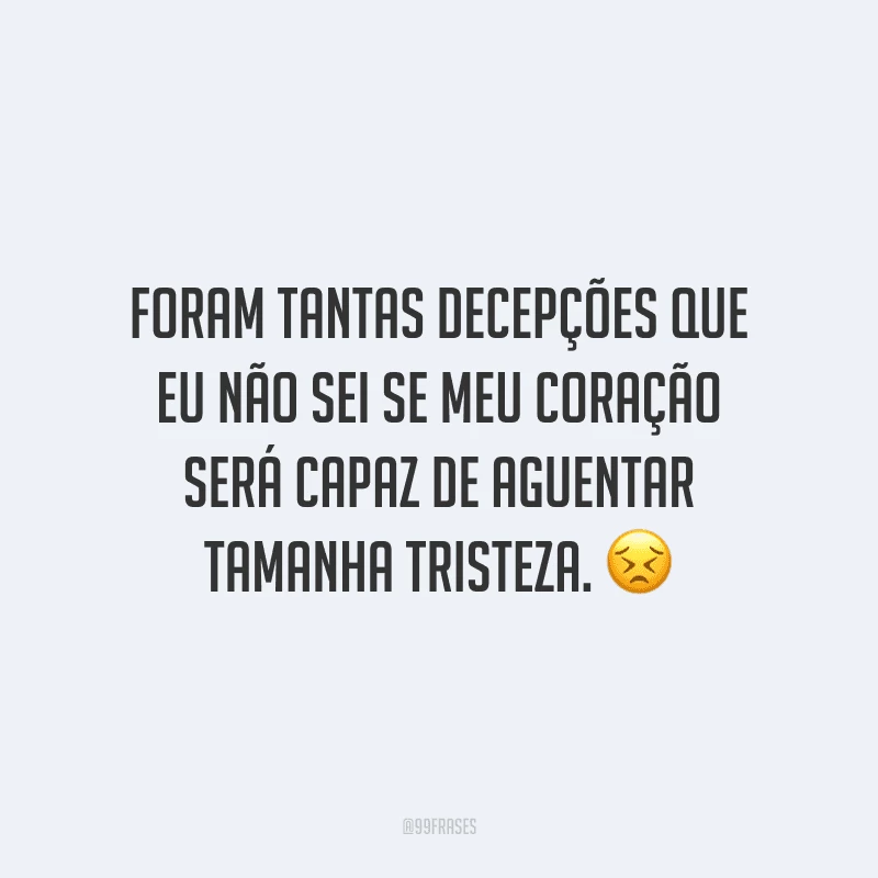 Foram tantas decepções que eu não sei se meu coração será capaz de aguentar tamanha tristeza.