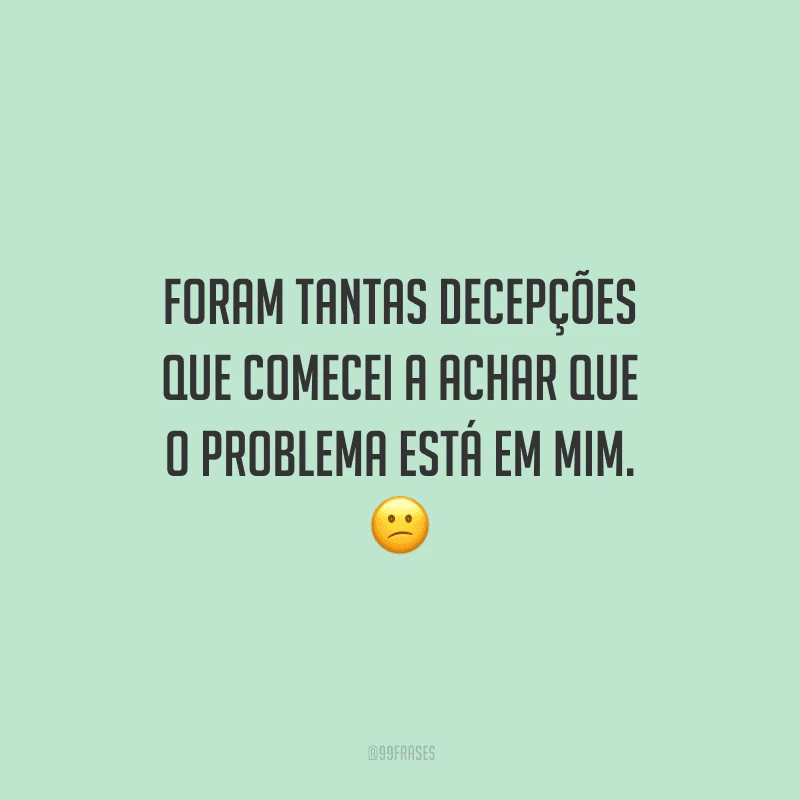 Foram tantas decepções que comecei a achar que o problema está em mim. 