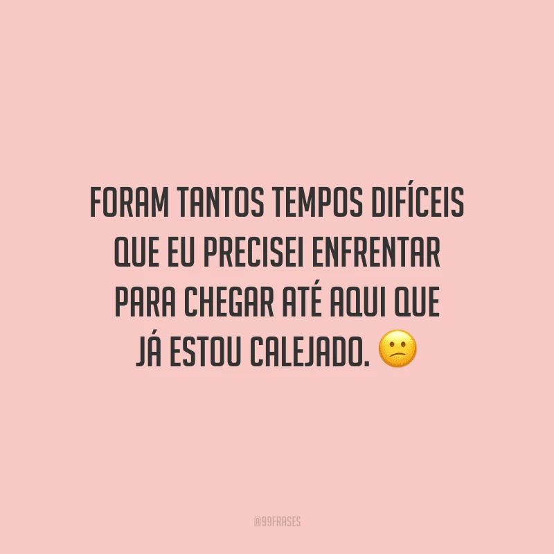 Foram tantos tempos difíceis que eu precisei enfrentar para chegar até aqui que já estou calejado.